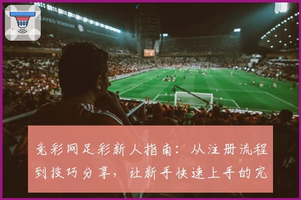 竞彩网足彩新人指南：从注册流程到技巧分享，让新手快速上手的完整攻略