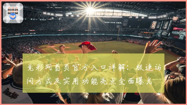 竞彩网首页官方入口详解:极速访问方式及实用功能亮点全面曝光