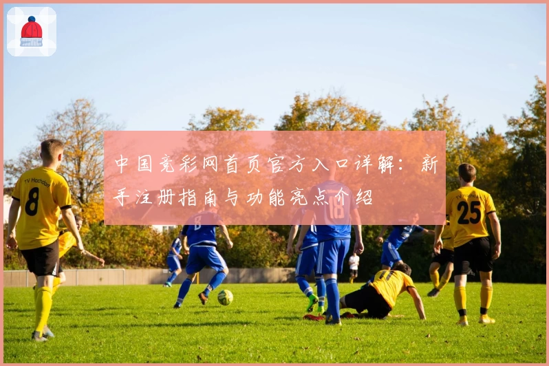 中国竞彩网首页官方入口详解：新手注册指南与功能亮点介绍