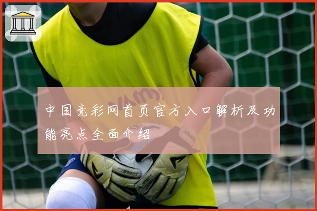中国竞彩网首页官方入口解析及功能亮点全面介绍