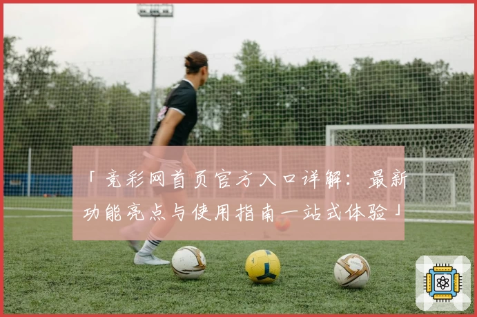 「竞彩网首页官方入口详解：最新功能亮点与使用指南一站式体验」