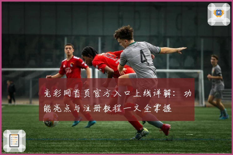 竞彩网首页官方入口上线详解：功能亮点与注册教程一文全掌握