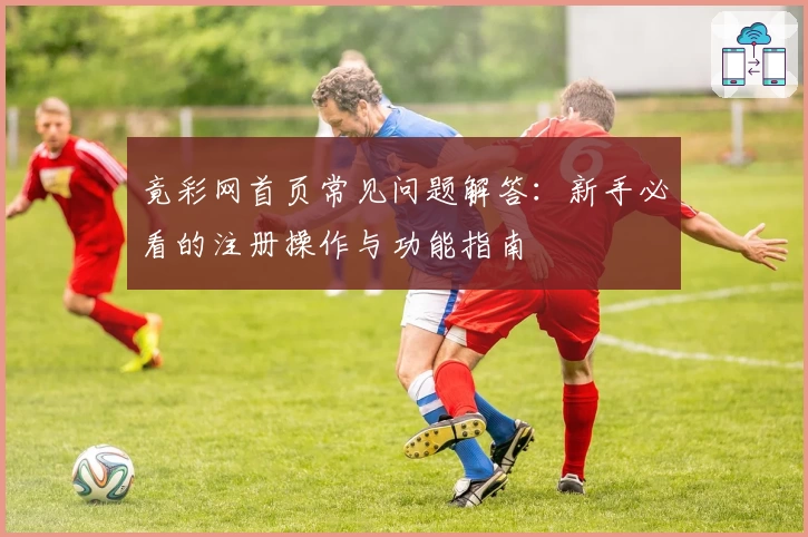 竟彩网首页常见问题解答：新手必看的注册操作与功能指南