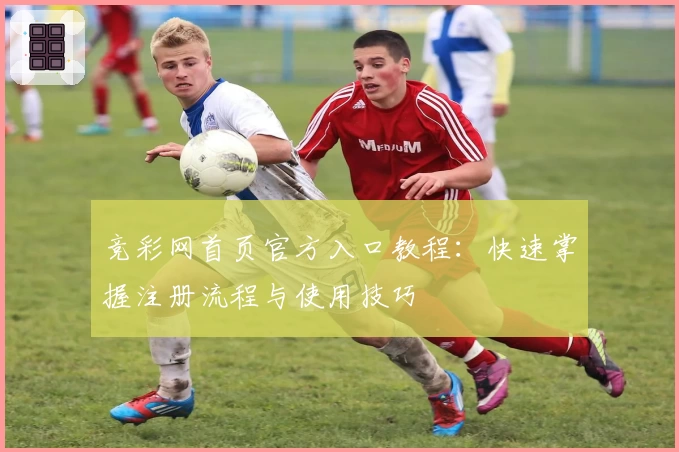 竞彩网首页官方入口教程：快速掌握注册流程与使用技巧