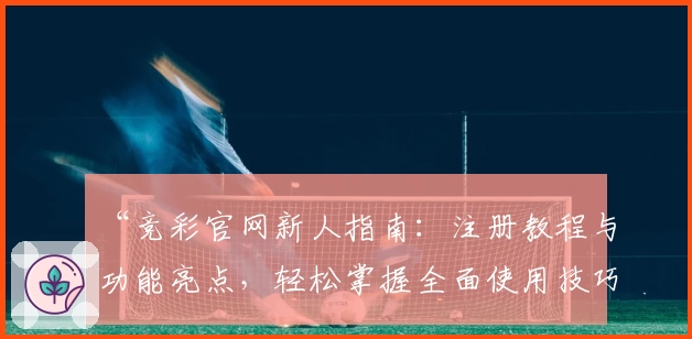 “竞彩官网新人指南：注册教程与功能亮点，轻松掌握全面使用技巧”