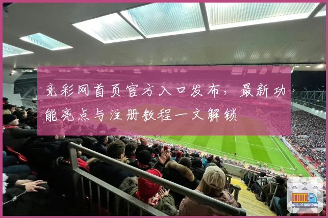 竞彩网首页官方入口发布，最新功能亮点与注册教程一文解锁