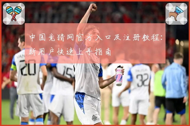 中国竞猜网官方入口及注册教程：新用户快速上手指南