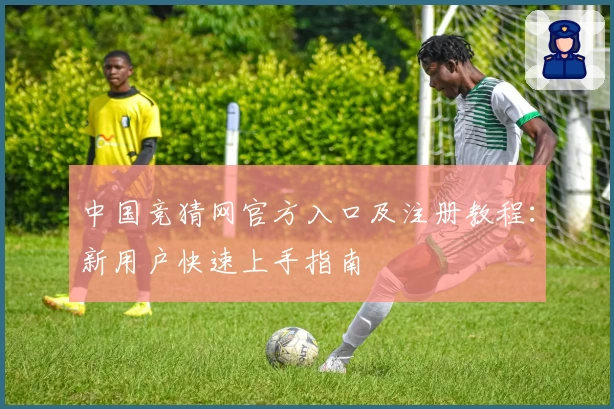 中国竞猜网官方入口及注册教程：新用户快速上手指南