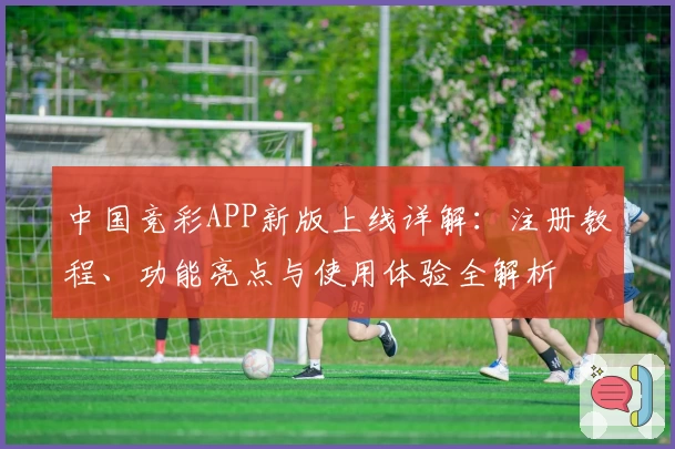 中国竞彩APP新版上线详解：注册教程、功能亮点与使用体验全解析