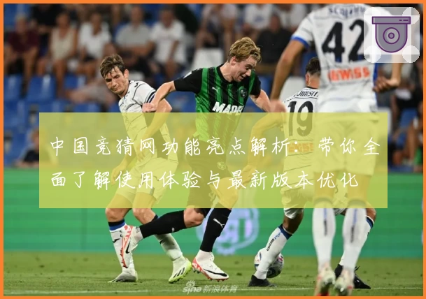 中国竞猜网功能亮点解析：带你全面了解使用体验与最新版本优化