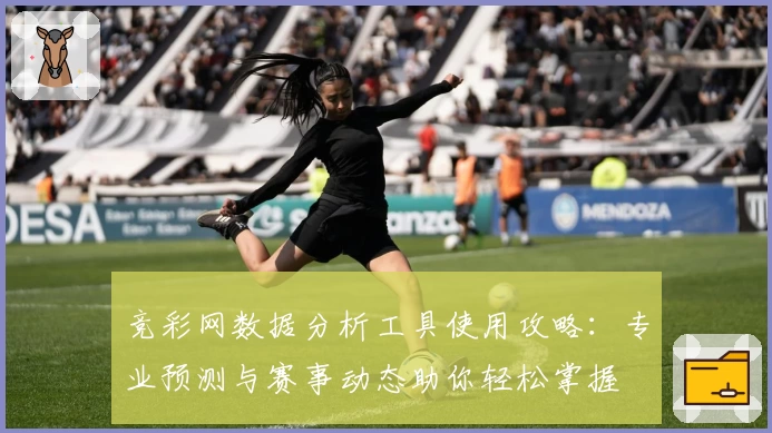 竞彩网数据分析工具使用攻略：专业预测与赛事动态助你轻松掌握
