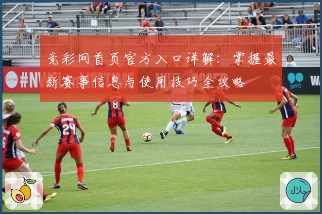 竞彩网首页官方入口详解：掌握最新赛事信息与使用技巧全攻略