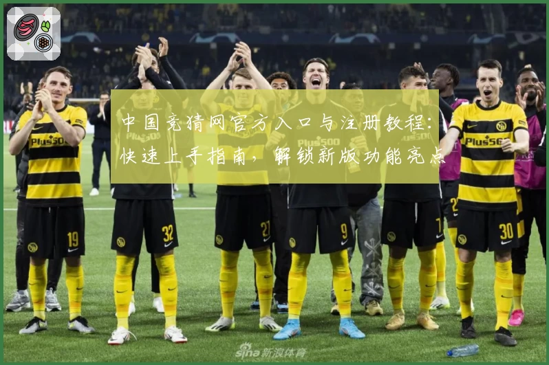 中国竞猜网官方入口与注册教程：快速上手指南，解锁新版功能亮点与实用使用技巧