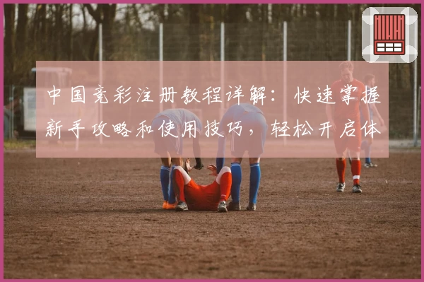 中国竞彩注册教程详解：快速掌握新手攻略和使用技巧，轻松开启体育赛事预测新体验