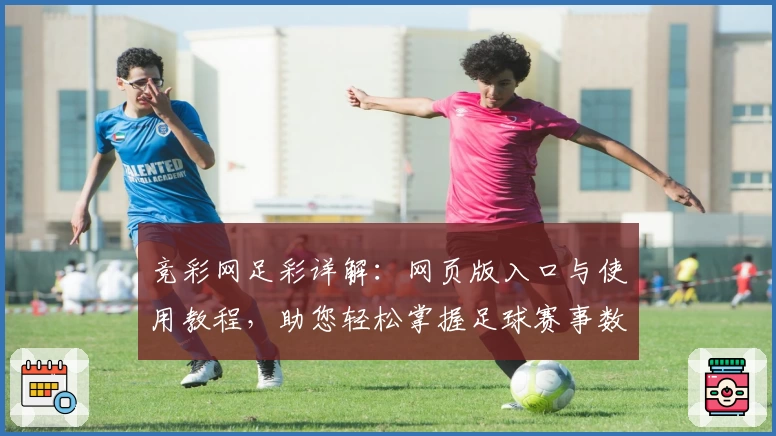 竞彩网足彩详解：网页版入口与使用教程，助您轻松掌握足球赛事数据分析秘诀