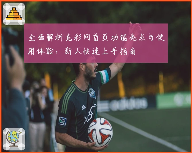 全面解析竟彩网首页功能亮点与使用体验，新人快速上手指南