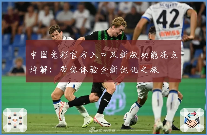 中国竞彩官方入口及新版功能亮点详解：带你体验全新优化之旅