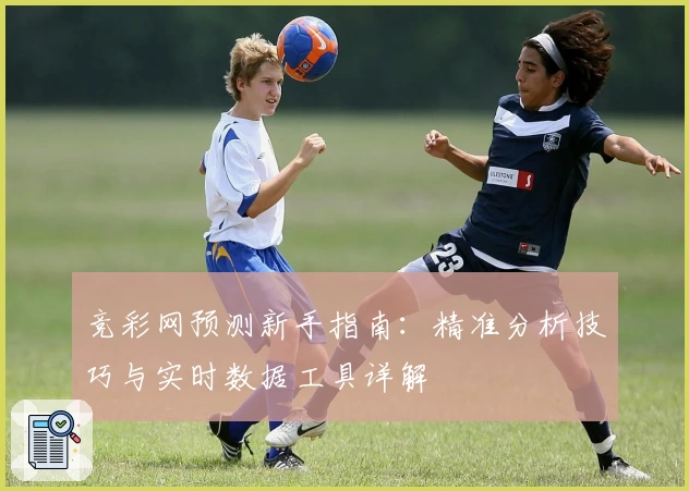 竞彩网预测新手指南：精准分析技巧与实时数据工具详解