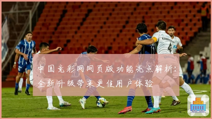 中国竞彩网网页版功能亮点解析：全新升级带来更佳用户体验