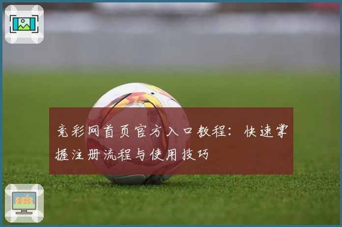 竞彩网首页官方入口教程:快速掌握注册流程与使用技巧
