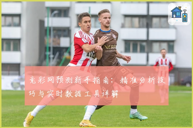 竞彩网预测新手指南：精准分析技巧与实时数据工具详解
