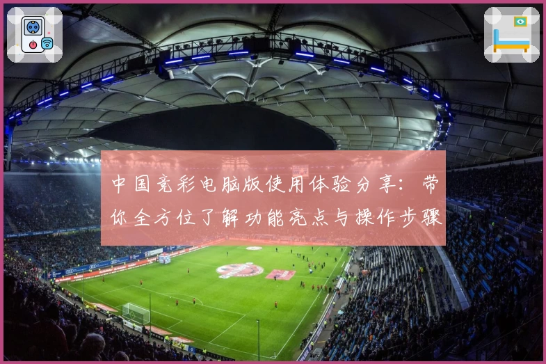 中国竞彩电脑版使用体验分享：带你全方位了解功能亮点与操作步骤