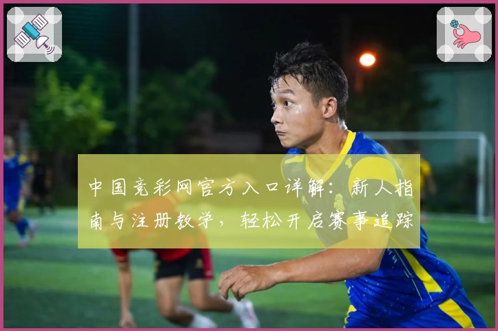 中国竞彩网官方入口详解：新人指南与注册教学，轻松开启赛事追踪新体验