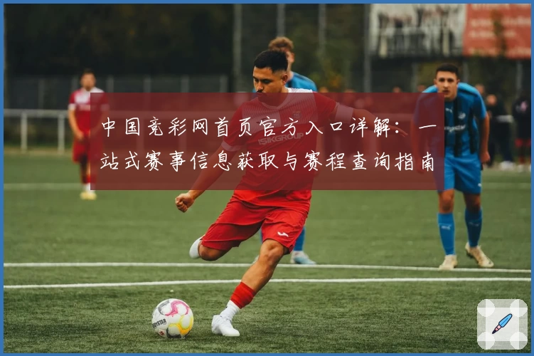 中国竞彩网首页官方入口详解：一站式赛事信息获取与赛程查询指南
