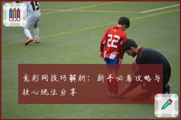 竞彩网技巧解析：新手必看攻略与核心玩法分享