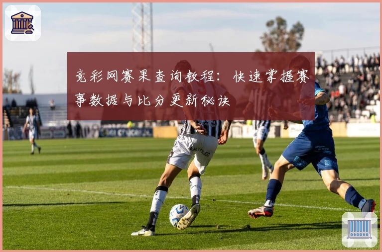 竞彩网赛果查询教程：快速掌握赛事数据与比分更新秘诀