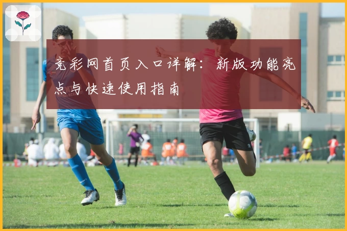 竞彩网首页入口详解：新版功能亮点与快速使用指南