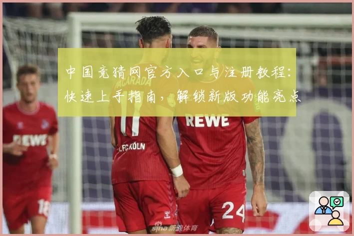 中国竞猜网官方入口与注册教程：快速上手指南，解锁新版功能亮点与实用使用技巧