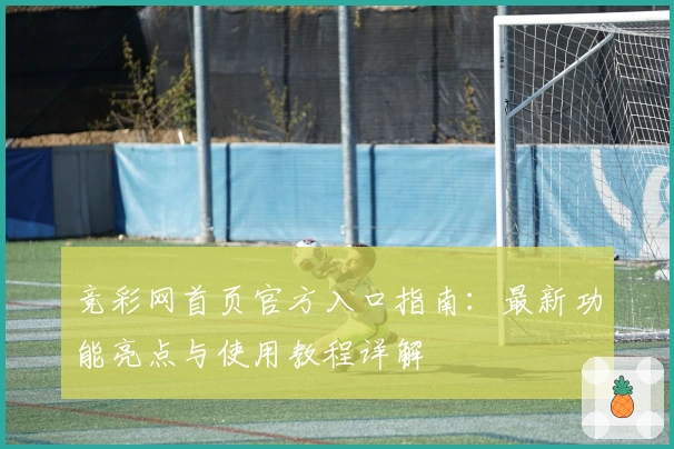 竞彩网首页官方入口指南：最新功能亮点与使用教程详解
