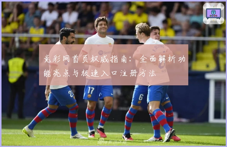 竟彩网首页权威指南：全面解析功能亮点与极速入口注册方法