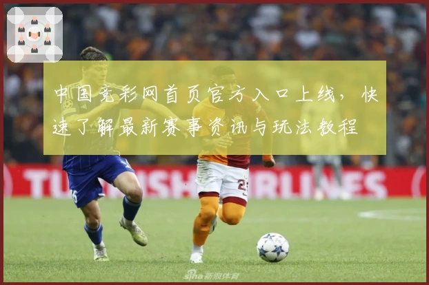 中国竞彩网首页官方入口上线，快速了解最新赛事资讯与玩法教程