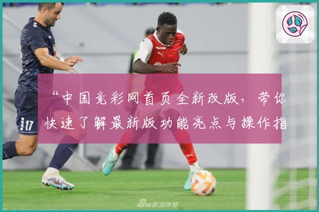 “中国竞彩网首页全新改版，带你快速了解最新版功能亮点与操作指南”