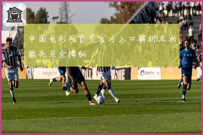 中国竞彩网首页官方入口解析及功能亮点全揭秘