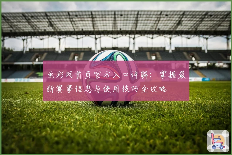 竞彩网首页官方入口详解：掌握最新赛事信息与使用技巧全攻略