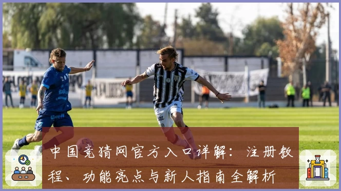 中国竞猜网官方入口详解:注册教程、功能亮点与新人指南全解析