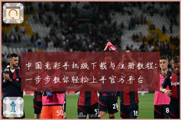 中国竞彩手机版下载与注册教程：一步步教你轻松上手官方平台