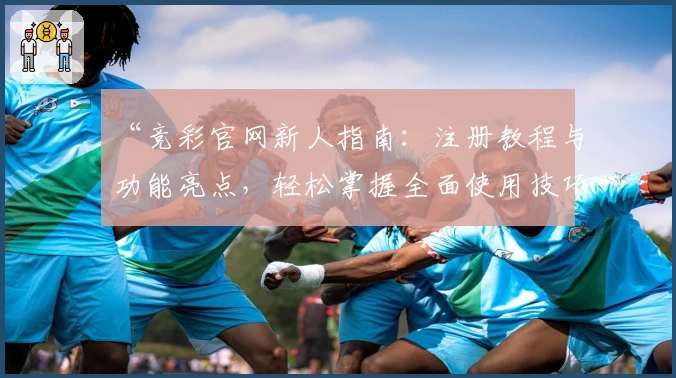 “竞彩官网新人指南：注册教程与功能亮点，轻松掌握全面使用技巧”