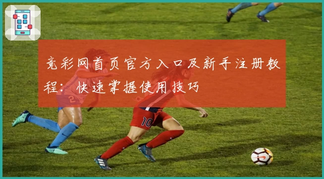 竞彩网首页官方入口及新手注册教程：快速掌握使用技巧
