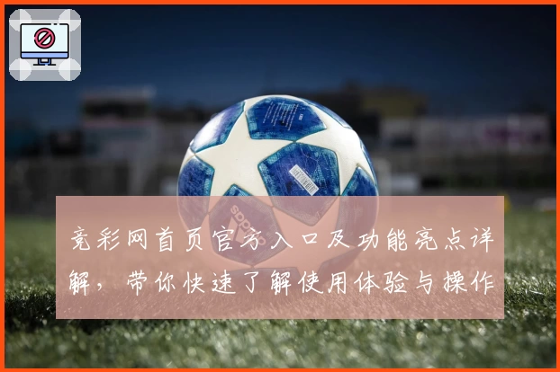 竞彩网首页官方入口及功能亮点详解，带你快速了解使用体验与操作技巧
