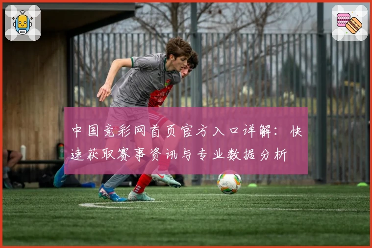 中国竞彩网首页官方入口详解：快速获取赛事资讯与专业数据分析