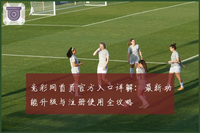 竞彩网首页官方入口详解：最新功能升级与注册使用全攻略