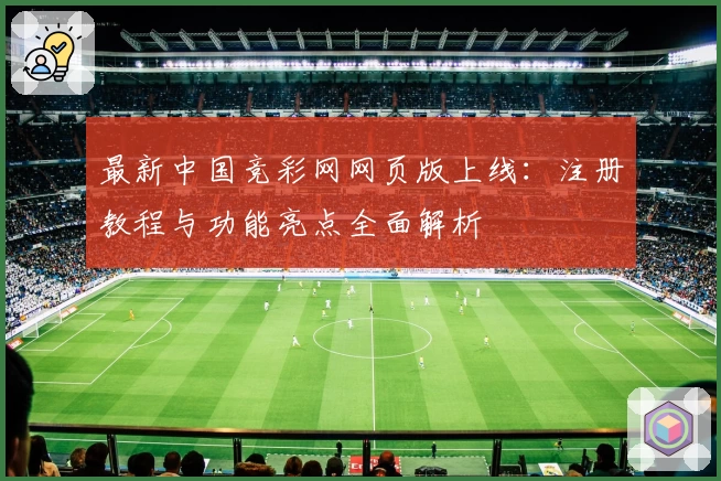 最新中国竞彩网网页版上线：注册教程与功能亮点全面解析