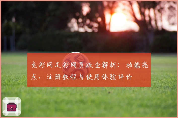 竞彩网足彩网页版全解析：功能亮点、注册教程与使用体验评价