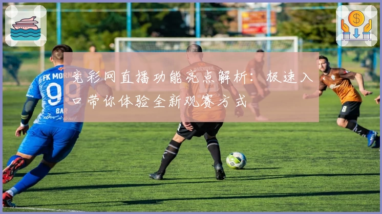 竞彩网直播功能亮点解析：极速入口带你体验全新观赛方式