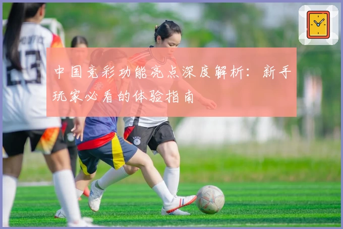 中国竞彩功能亮点深度解析：新手玩家必看的体验指南