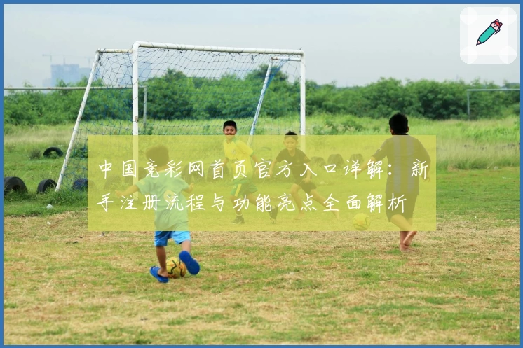 中国竞彩网首页官方入口详解：新手注册流程与功能亮点全面解析